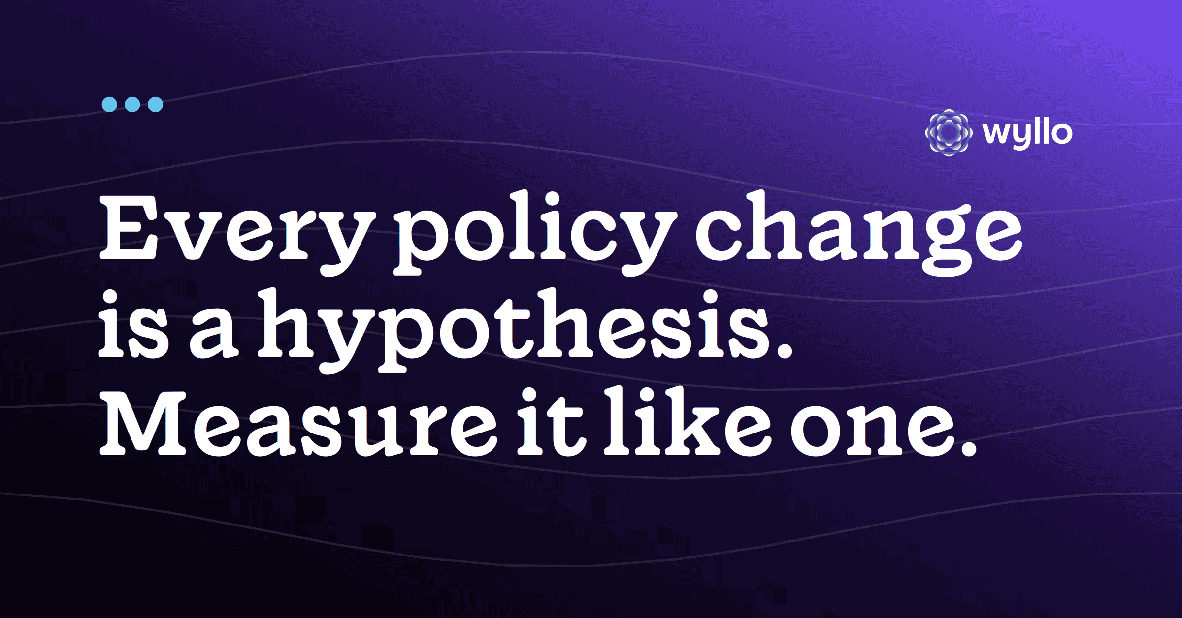 Wyllo card on measuring policy impact: every policy change is a hypothesis, measure it like one.